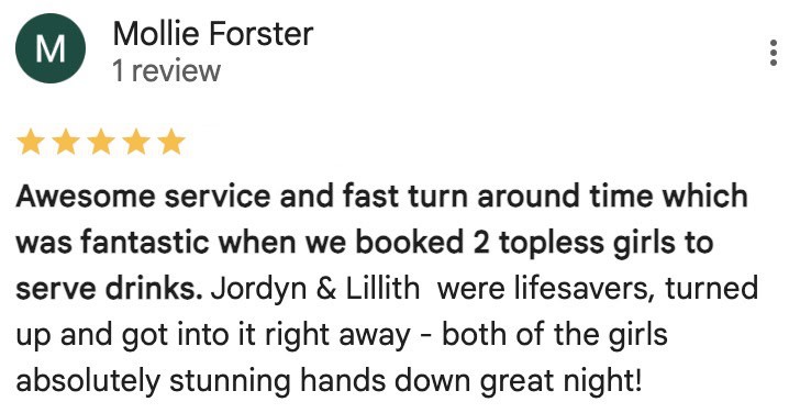 A five-star Google review by Mollie Forster, praising the fast turnaround and excellent service provided by two topless waitresses booked for an event. The reviewer mentions that Jordyn and Lillith were professional, stunning, and contributed to a great night.